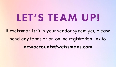 Let's Team Up! If Weissman isn't your vendor system yet, please send any form or an online registration link to newaccounts@weissmans.com