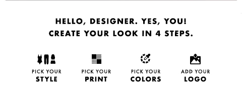 Hello Designer. Yes, you! Create your look in 4 steps. Pick Your Style. Pick Your Print. Pick Your Color. Add Your Logo.