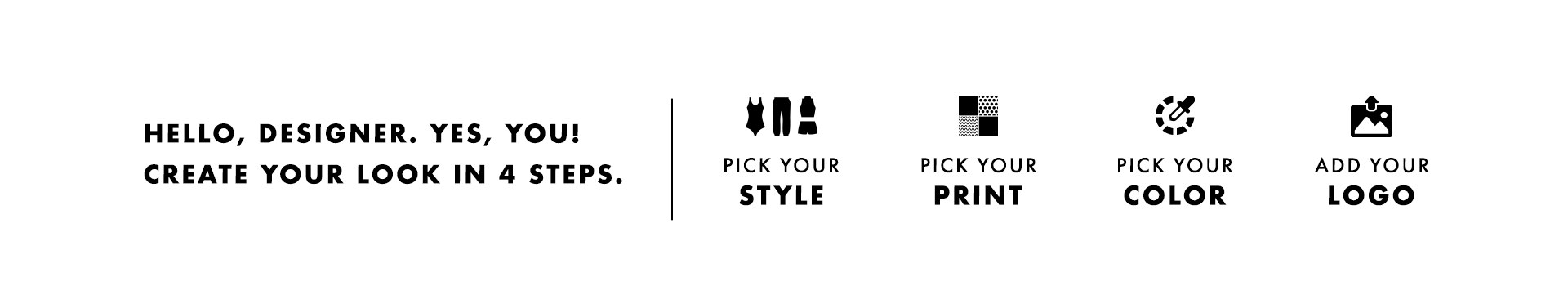 Hello Designer. Yes, you! Create your look in 4 steps. Pick Your Style. Pick Your Print. Pick Your Color. Add Your Logo.