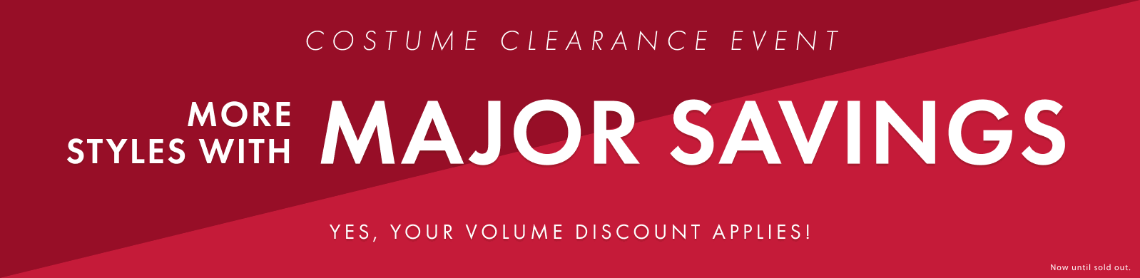 costume clearance event. more styles with major savings. stack your volume discount for even more savings.