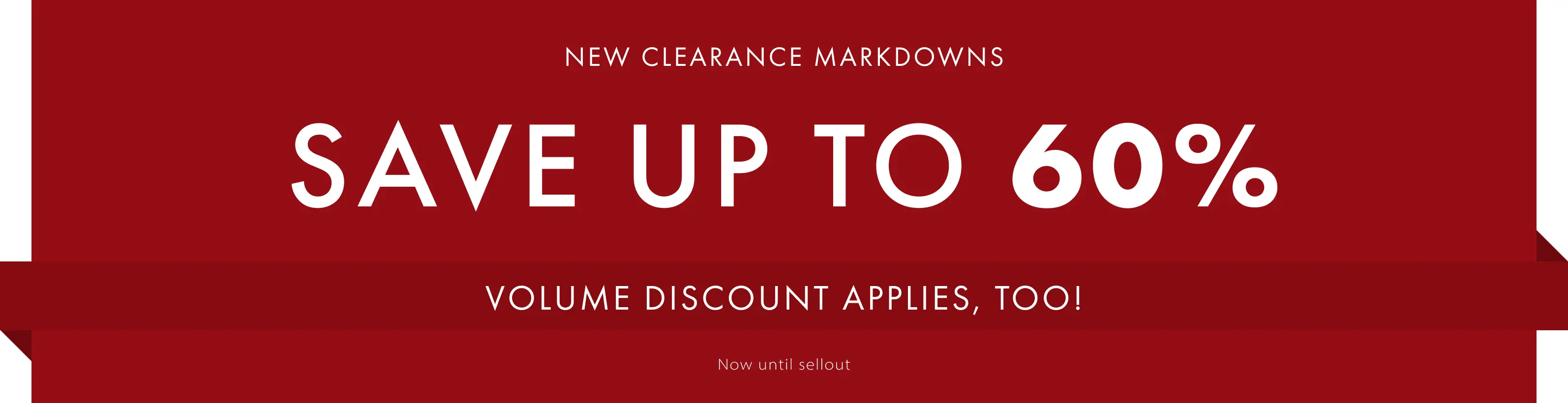 New Clearance Markdowns. Save Up to 60%. Volume Discount Applies too! Now until sellout